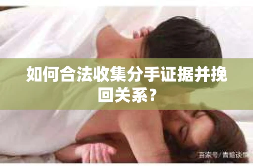 如何合法收集分手证据并挽回关系？