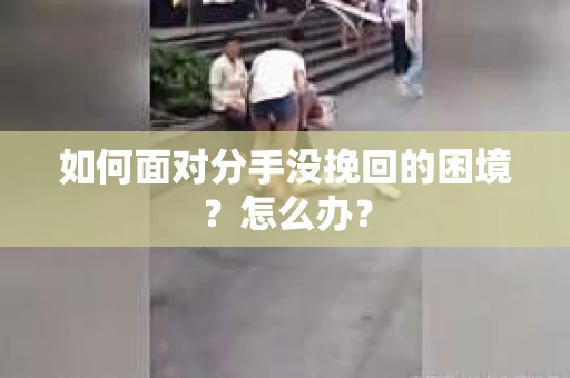 如何面对分手没挽回的困境？怎么办？