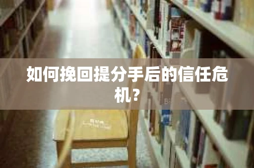 如何挽回提分手后的信任危机？