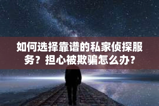 如何选择靠谱的私家侦探服务？担心被欺骗怎么办？