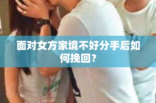 面对女方家境不好分手后如何挽回？