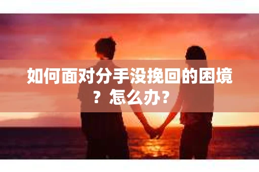 如何面对分手没挽回的困境？怎么办？
