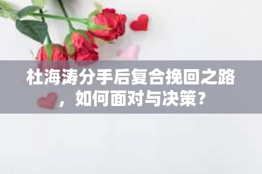 杜海涛分手后复合挽回之路，如何面对与决策？