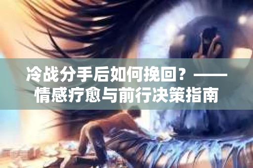 冷战分手后如何挽回？——情感疗愈与前行决策指南
