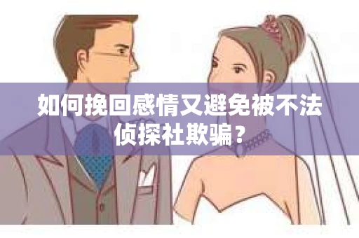 如何挽回感情又避免被不法侦探社欺骗？