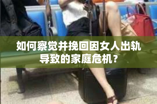 如何察觉并挽回因女人出轨导致的家庭危机？
