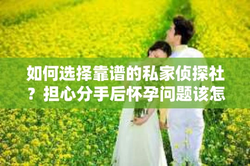 如何选择靠谱的私家侦探社？担心分手后怀孕问题该怎么办？