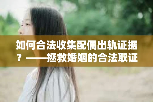 如何合法收集配偶出轨证据？——拯救婚姻的合法取证记