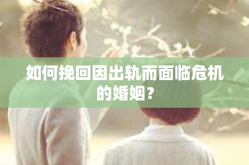 如何挽回因出轨而面临危机的婚姻？