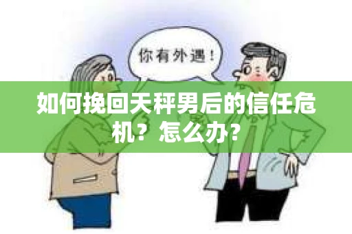 如何挽回天秤男后的信任危机？怎么办？