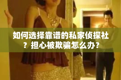如何选择靠谱的私家侦探社？担心被欺骗怎么办？