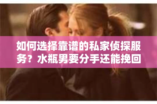 如何选择靠谱的私家侦探服务？水瓶男要分手还能挽回吗？