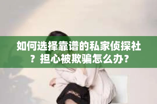 如何选择靠谱的私家侦探社？担心被欺骗怎么办？