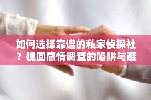 如何选择靠谱的私家侦探社？挽回感情调查的陷阱与避坑指南