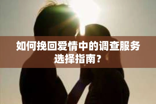 如何挽回爱情中的调查服务选择指南？