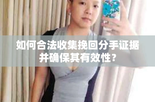 如何合法收集挽回分手证据并确保其有效性？
