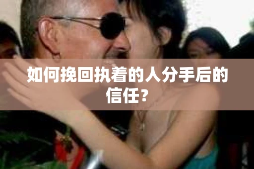 如何挽回执着的人分手后的信任？