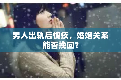 男人出轨后愧疚，婚姻关系能否挽回？