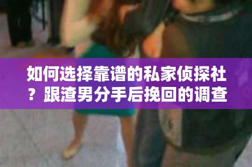 如何选择靠谱的私家侦探社？跟渣男分手后挽回的调查服务怎么办？