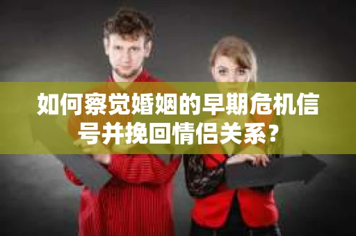 如何察觉婚姻的早期危机信号并挽回情侣关系？