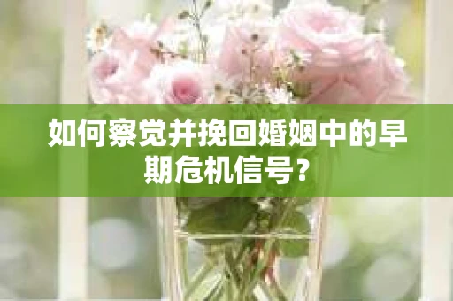 如何察觉并挽回婚姻中的早期危机信号？