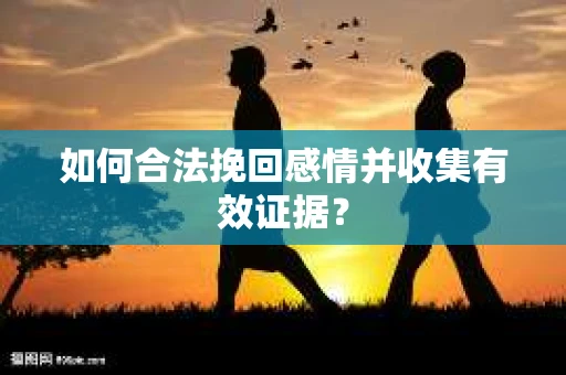 如何合法挽回感情并收集有效证据？