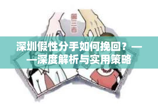 深圳假性分手如何挽回？——深度解析与实用策略