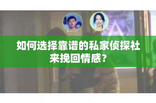 如何选择靠谱的私家侦探社来挽回情感？