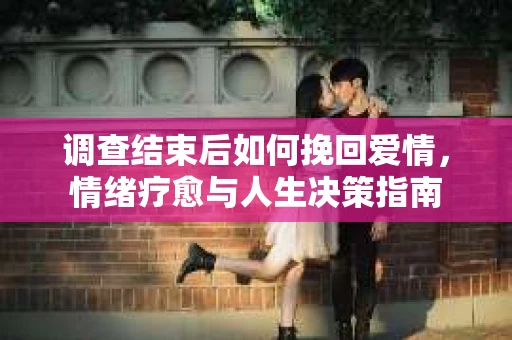 调查结束后如何挽回爱情，情绪疗愈与人生决策指南