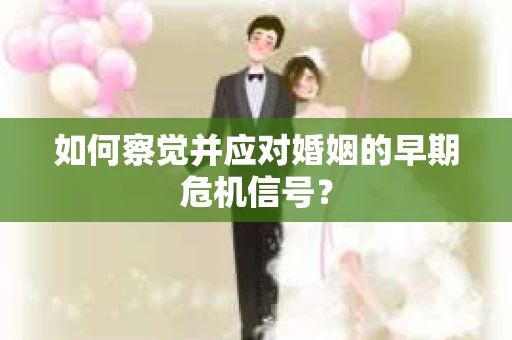 如何察觉并应对婚姻的早期危机信号？