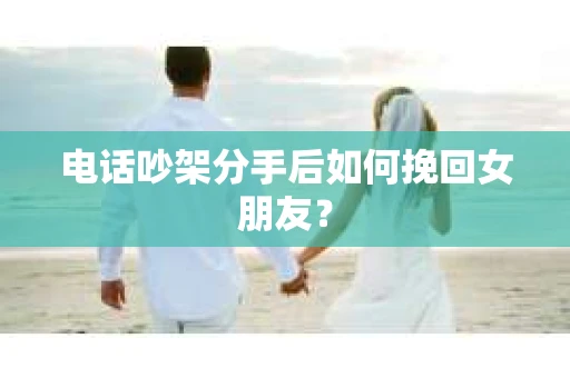 电话吵架分手后如何挽回女朋友？