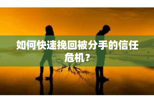 如何快速挽回被分手的信任危机？