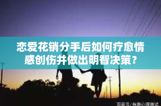 恋爱花销分手后如何疗愈情感创伤并做出明智决策？
