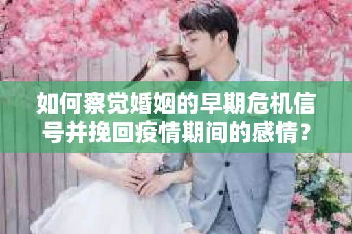 如何察觉婚姻的早期危机信号并挽回疫情期间的感情？
