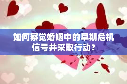 如何察觉婚姻中的早期危机信号并采取行动？