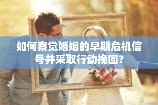 如何察觉婚姻的早期危机信号并采取行动挽回？