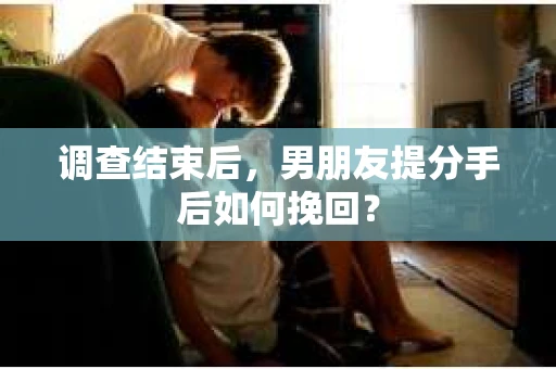 调查结束后，男朋友提分手后如何挽回？