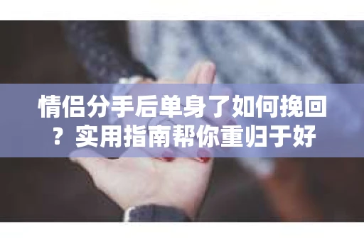 情侣分手后单身了如何挽回？实用指南帮你重归于好