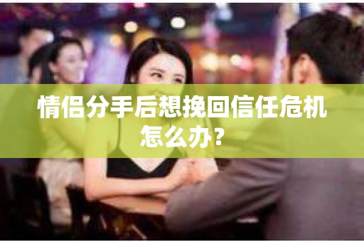 情侣分手后想挽回信任危机怎么办？