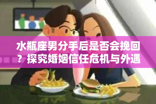 水瓶座男分手后是否会挽回？探究婚姻信任危机与外遇嫌疑的应对策略