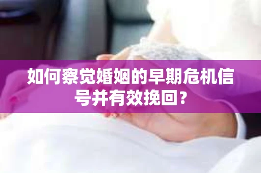 如何察觉婚姻的早期危机信号并有效挽回？