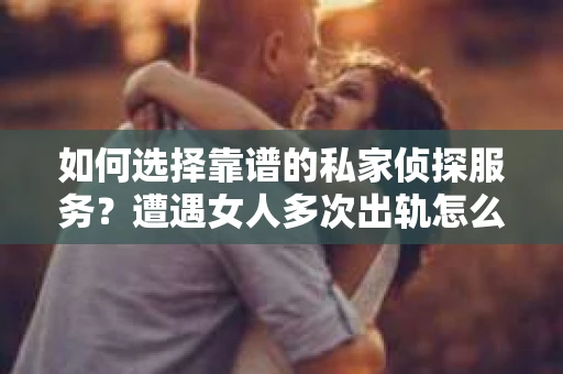 如何选择靠谱的私家侦探服务？遭遇女人多次出轨怎么办？