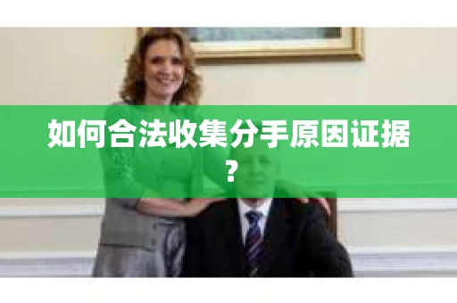 如何合法收集分手原因证据？