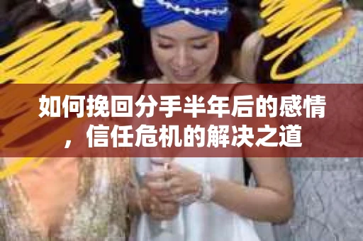 如何挽回分手半年后的感情，信任危机的解决之道