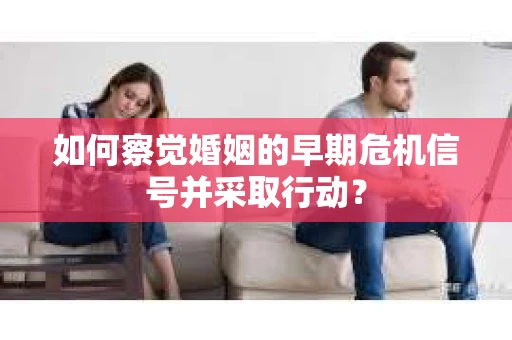 如何察觉婚姻的早期危机信号并采取行动? 如何察觉婚姻的早期危机信号并采取行动?