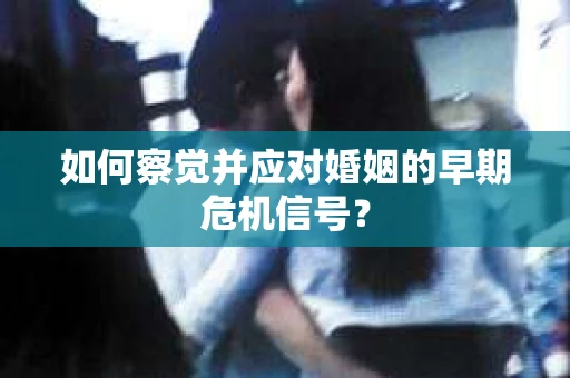 如何察觉并应对婚姻的早期危机信号？