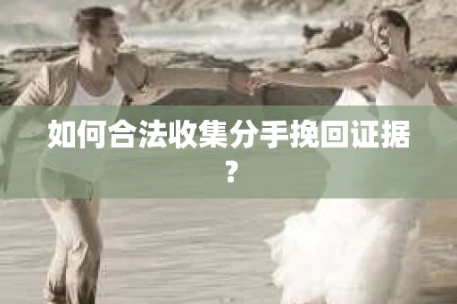 如何合法收集分手挽回证据？