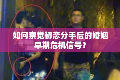 如何察觉初恋分手后的婚姻早期危机信号？