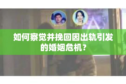 如何察觉并挽回因出轨引发的婚姻危机？