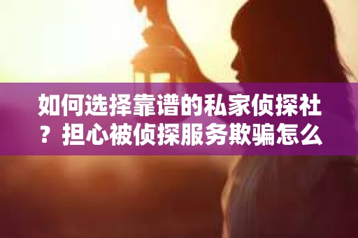 如何选择靠谱的私家侦探社？担心被侦探服务欺骗怎么办？